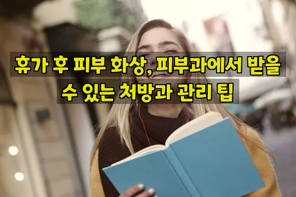 휴가 후 피부 화상, 피부과에서 받을 수 있는 처방과 관리 팁